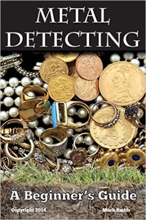 Metal Detecting A Beginner's Guide to Mastering the Greatest Hobby In the World